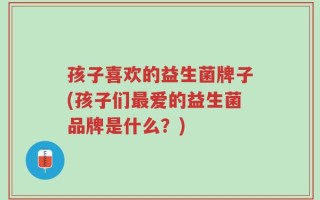 孩子喜欢的益生菌牌子(孩子们最爱的益生菌品牌是什么？)
