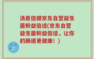 汤臣倍健京东自营益生菌粉益倍适(京东自营益生菌粉益倍适，让你的肠道更健康！)