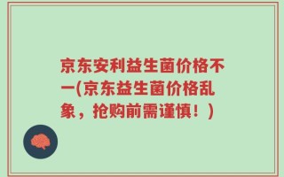 京东安利益生菌价格不一(京东益生菌价格乱象，抢购前需谨慎！)