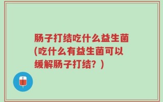 肠子打结吃什么益生菌(吃什么有益生菌可以缓解肠子打结？)