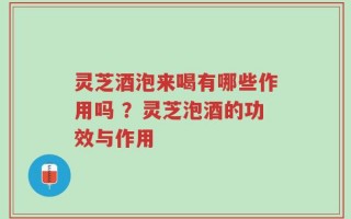 灵芝酒泡来喝有哪些作用吗 ？灵芝泡酒的功效与作用
