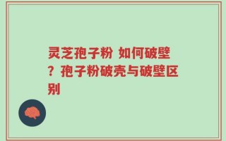 灵芝孢子粉 如何破壁？孢子粉破壳与破壁区别