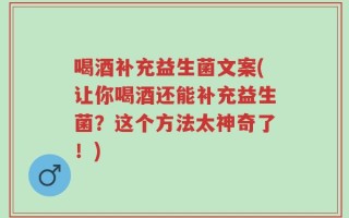 喝酒补充益生菌文案(让你喝酒还能补充益生菌？这个方法太神奇了！)
