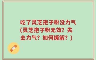 吃了灵芝孢子粉没力气(灵芝孢子粉无效？失去力气？如何缓解？)