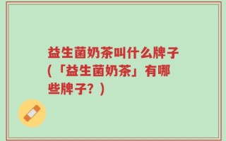 益生菌奶茶叫什么牌子(「益生菌奶茶」有哪些牌子？)