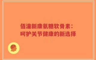 佰潼新康氨糖软骨素：呵护关节健康的新选择