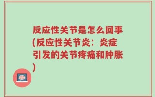 反应性关节是怎么回事(反应性关节炎：炎症引发的关节疼痛和肿胀)