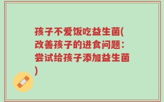 孩子不爱饭吃益生菌(改善孩子的进食问题：尝试给孩子添加益生菌)