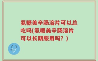 氨糖美辛肠溶片可以总吃吗(氨糖美辛肠溶片可以长期服用吗？)