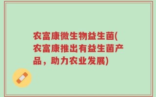 农富康微生物益生菌(农富康推出有益生菌产品，助力农业发展)