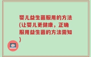 婴儿益生菌服用的方法(让婴儿更健康，正确服用益生菌的方法需知)