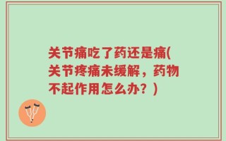 关节痛吃了药还是痛(关节疼痛未缓解，药物不起作用怎么办？)