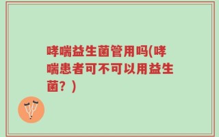 哮喘益生菌管用吗(哮喘患者可不可以用益生菌？)