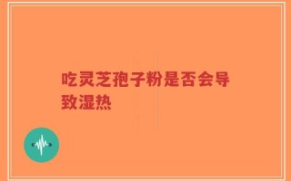 吃灵芝孢子粉是否会导致湿热