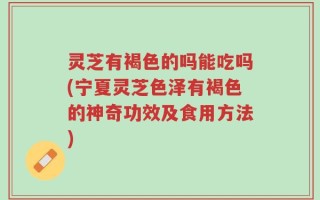 灵芝有褐色的吗能吃吗(宁夏灵芝色泽有褐色的神奇功效及食用方法)