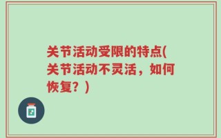 关节活动受限的特点(关节活动不灵活，如何恢复？)