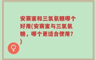 安赛蜜和三氯氨糖哪个好用(安赛蜜与三氯氨糖，哪个更适合使用？)