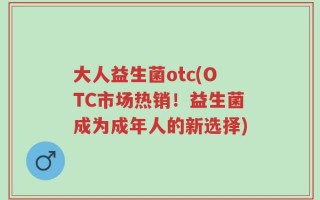 大人益生菌otc(OTC市场热销！益生菌成为成年人的新选择)