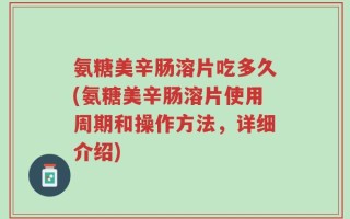 氨糖美辛肠溶片吃多久(氨糖美辛肠溶片使用周期和操作方法，详细介绍)