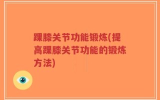 踝膝关节功能锻炼(提高踝膝关节功能的锻炼方法)