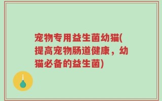 宠物专用益生菌幼猫(提高宠物肠道健康，幼猫必备的益生菌)