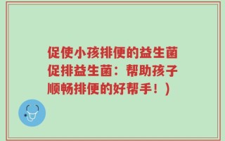 促使小孩排便的益生菌促排益生菌：帮助孩子顺畅排便的好帮手！)