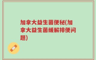 加拿大益生菌便秘(加拿大益生菌缓解排便问题)