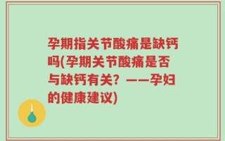 孕期指关节酸痛是缺钙吗(孕期关节酸痛是否与缺钙有关？——孕妇的健康建议)
