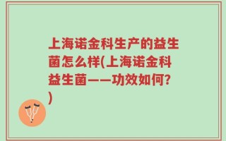 上海诺金科生产的益生菌怎么样(上海诺金科益生菌——功效如何？)