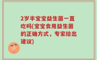 2岁半宝宝益生菌一直吃吗(宝宝食用益生菌的正确方式，专家给出建议)