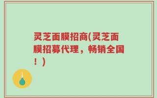 灵芝面膜招商(灵芝面膜招募代理，畅销全国！)