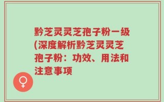 黔芝灵灵芝孢子粉一级(深度解析黔芝灵灵芝孢子粉：功效、用法和注意事项