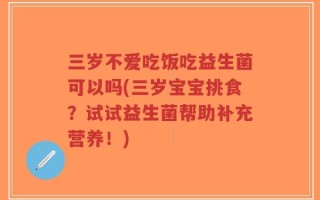 三岁不爱吃饭吃益生菌可以吗(三岁宝宝挑食？试试益生菌帮助补充营养！)