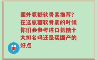 国外氨糖软骨素推荐？在选氨糖软骨素的时候你们会参考进口氨糖十大排名吗还是买国产的好点