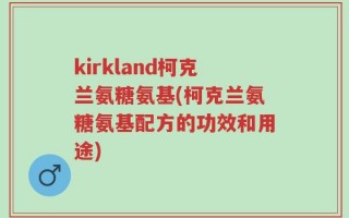 kirkland柯克兰氨糖氨基(柯克兰氨糖氨基配方的功效和用途)