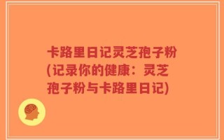 卡路里日记灵芝孢子粉(记录你的健康：灵芝孢子粉与卡路里日记)