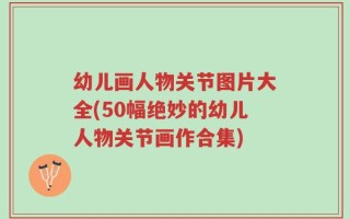 幼儿画人物关节图片大全(50幅绝妙的幼儿人物关节画作合集)