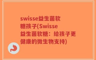 swisse益生菌软糖孩子(Swisse益生菌软糖：给孩子更健康的微生物支持)