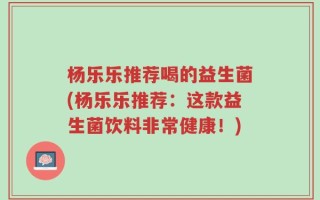 杨乐乐推荐喝的益生菌(杨乐乐推荐：这款益生菌饮料非常健康！)