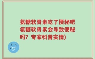 氨糖软骨素吃了便秘吧氨糖软骨素会导致便秘吗？专家科普实情)