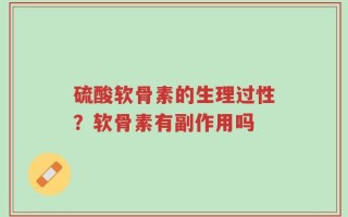 硫酸软骨素的生理过性？软骨素有副作用吗