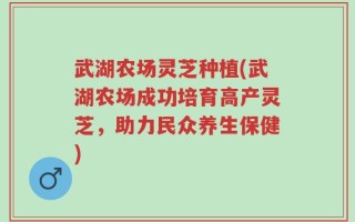 武湖农场灵芝种植(武湖农场成功培育高产灵芝，助力民众养生保健)