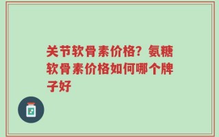 关节软骨素价格？氨糖软骨素价格如何哪个牌子好