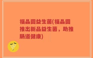 福晶圆益生菌(福晶圆推出新品益生菌，助推肠道健康)