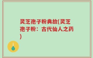 灵芝孢子粉典故(灵芝孢子粉：古代仙人之药)