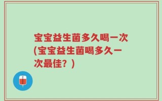 宝宝益生菌多久喝一次(宝宝益生菌喝多久一次最佳？)
