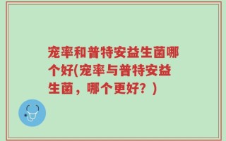宠率和普特安益生菌哪个好(宠率与普特安益生菌，哪个更好？)