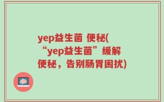 yep益生菌 便秘(“yep益生菌”缓解便秘，告别肠胃困扰)