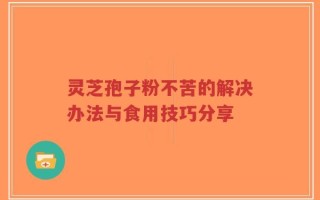 灵芝孢子粉不苦的解决办法与食用技巧分享