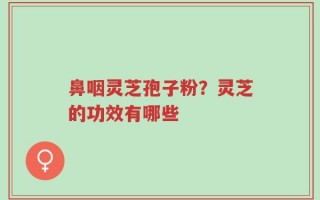 鼻咽灵芝孢子粉？灵芝的功效有哪些